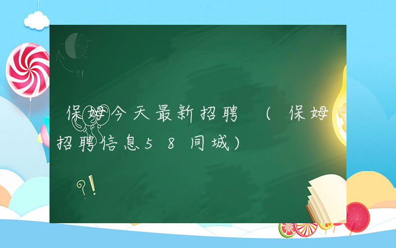 保姆今天最新招聘 (保姆招聘信息58同城)